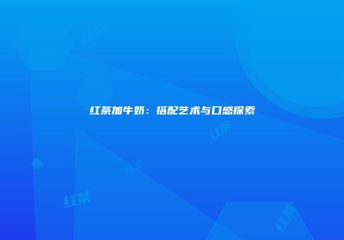 红茶加牛奶：搭配艺术与口感探索