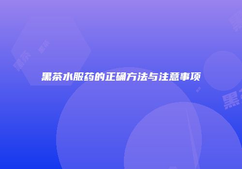 黑茶水服药的正确方法与注意事项