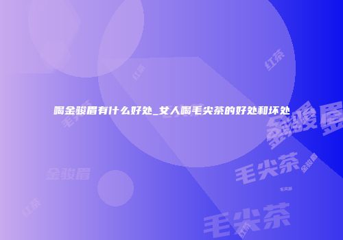 喝金骏眉有什么好处_女人喝毛尖茶的好处和坏处