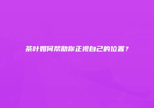 茶叶如何帮助你正视自己的位置？
