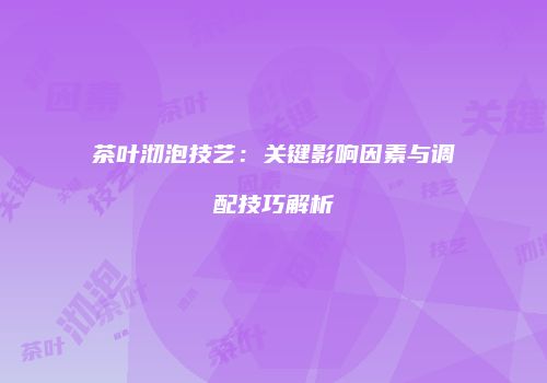 茶叶沏泡技艺：关键影响因素与调配技巧解析