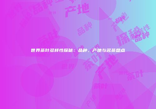 世界茶叶多样性探秘：品种、产地与名茶盘点