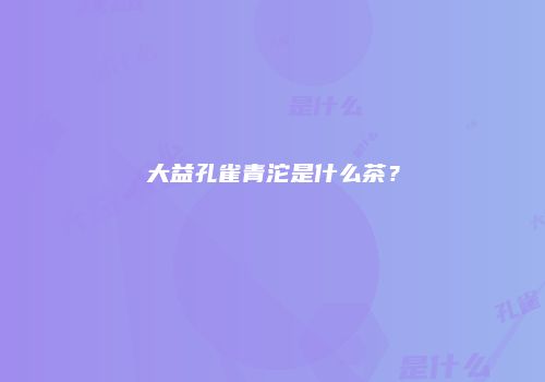 大益孔雀青沱是什么茶？