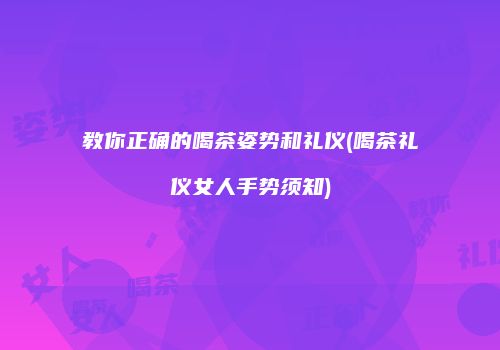 教你正确的喝茶姿势和礼仪(喝茶礼仪女人手势须知)