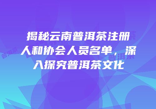 揭秘云南普洱茶注册人和协会人员名单，深入探究普洱茶文化