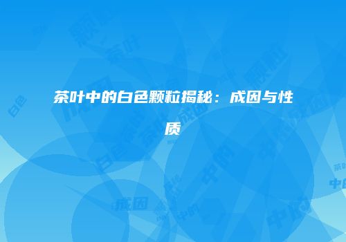 茶叶中的白色颗粒揭秘：成因与性质