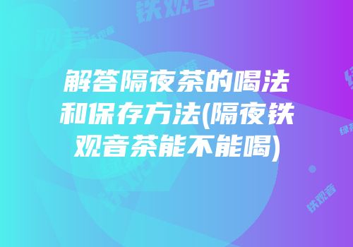 解答隔夜茶的喝法和保存方法(隔夜铁观音茶能不能喝)