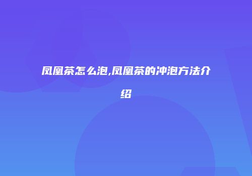 凤凰茶怎么泡,凤凰茶的冲泡方法介绍
