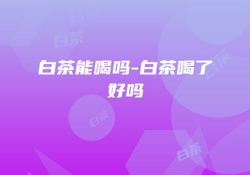 白茶能喝吗-白茶喝了好吗