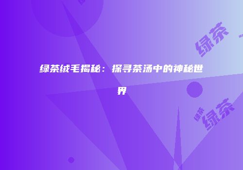 绿茶绒毛揭秘：探寻茶汤中的神秘世界