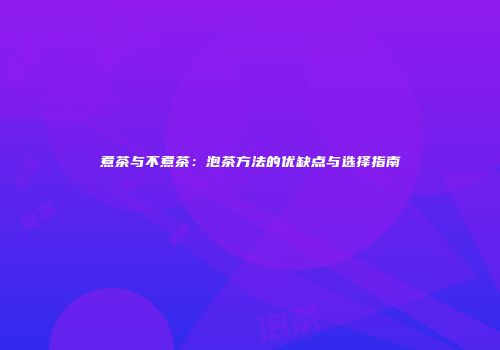 煮茶与不煮茶：泡茶方法的优缺点与选择指南