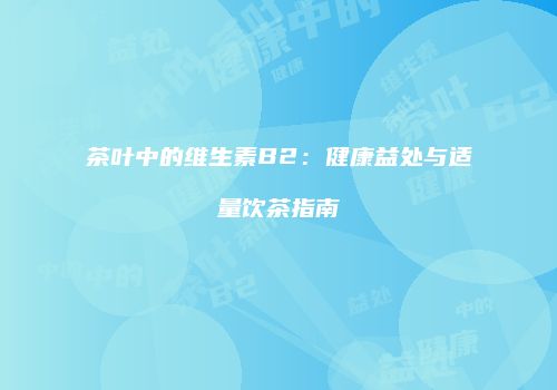 茶叶中的维生素B2：健康益处与适量饮茶指南