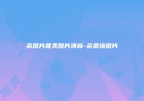 茶图片唯美图片清新-茶意境图片