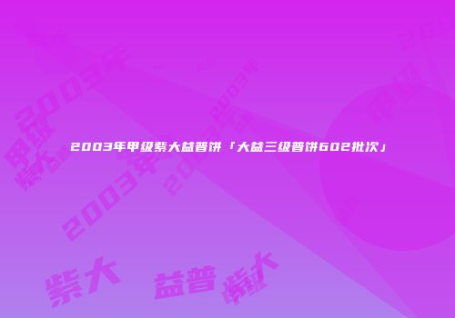 2003年甲级紫大益普饼「大益三级普饼602批次」
