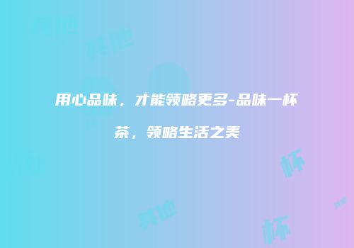 用心品味，才能领略更多-品味一杯茶，领略生活之美