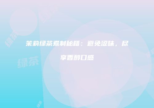 茉莉绿茶煮制秘籍：避免涩味，尽享香醇口感