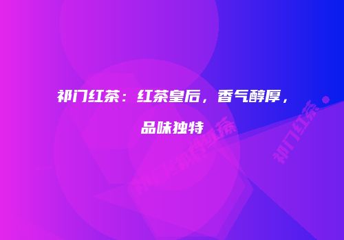 祁门红茶：红茶皇后，香气醇厚，品味独特