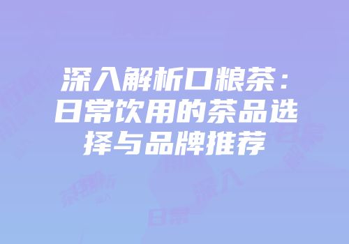 深入解析口粮茶：日常饮用的茶品选择与品牌推荐