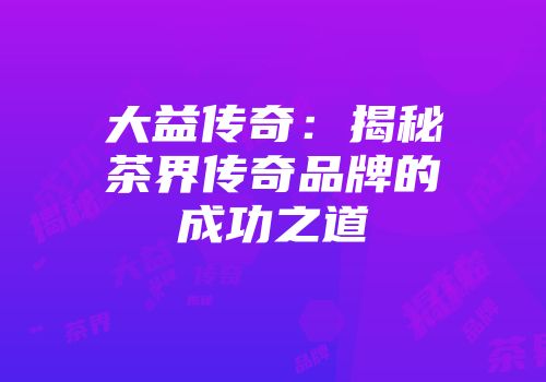 大益传奇：揭秘茶界传奇品牌的成功之道