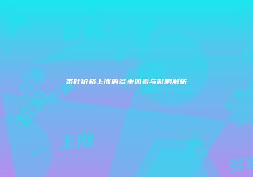 茶叶价格上涨的多重因素与影响解析