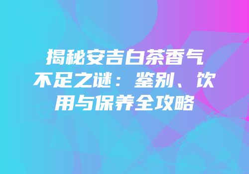揭秘安吉白茶香气不足之谜：鉴别、饮用与保养全攻略