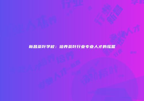 新昌茶叶学校：培养茶叶行业专业人才的摇篮