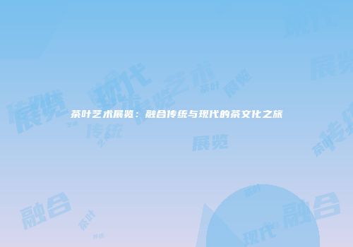 茶叶艺术展览：融合传统与现代的茶文化之旅