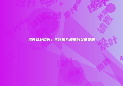 提升茶叶销售：优化图片质量的关键策略