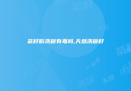 茶籽粉洗碗有毒吗,天然洗碗籽