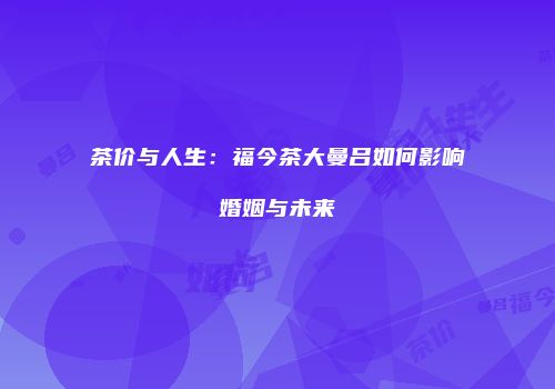 茶价与人生：福今茶大曼吕如何影响婚姻与未来