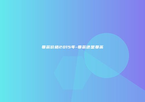 曼茶价格2015年-曼茶还是曼荼