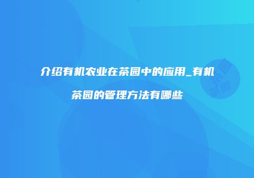 介绍有机农业在茶园中的应用_有机茶园的管理方法有哪些