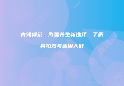 青钱柳茶：降糖养生新选择，了解其功效与适用人群