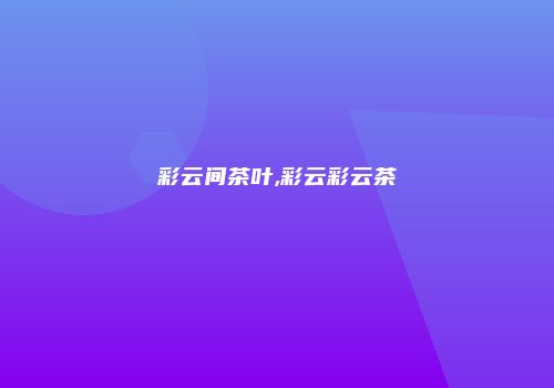 彩云间茶叶,彩云彩云茶
