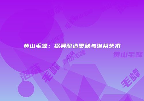 黄山毛峰：探寻酿造奥秘与泡茶艺术