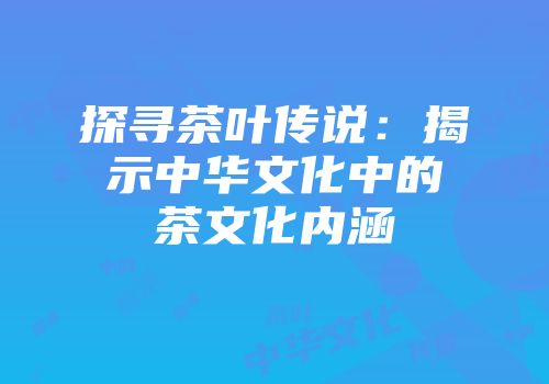 探寻茶叶传说：揭示中华文化中的茶文化内涵
