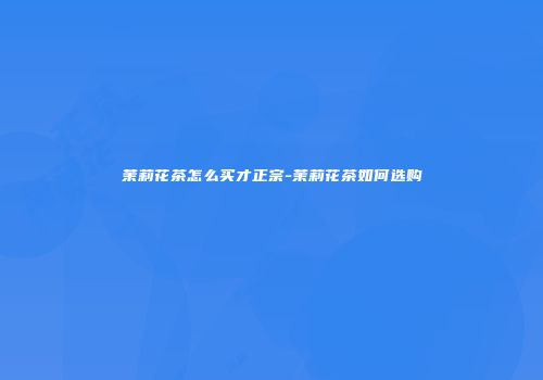 茉莉花茶怎么买才正宗-茉莉花茶如何选购