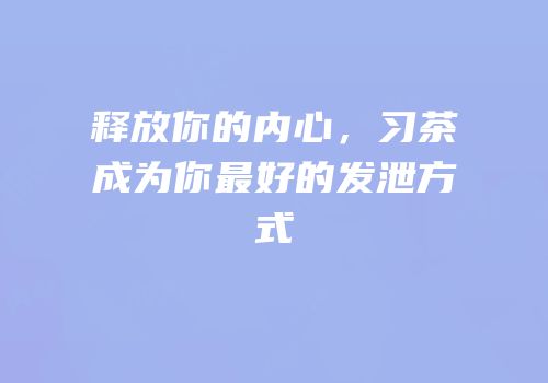 释放你的内心，习茶成为你最好的发泄方式