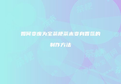 如何变废为宝茶梗茶末变身香氛的制作方法