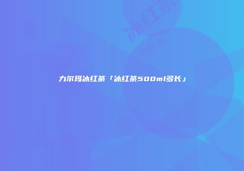 力尔玛冰红茶「冰红茶500ml多长」