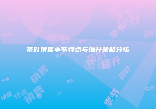 茶叶销售季节特点与提升策略分析