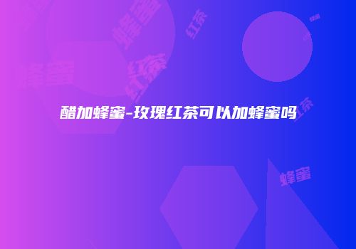 醋加蜂蜜-玫瑰红茶可以加蜂蜜吗