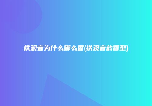 铁观音为什么哪么香(铁观音韵香型)