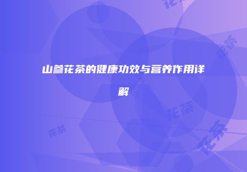 山参花茶的健康功效与营养作用详解