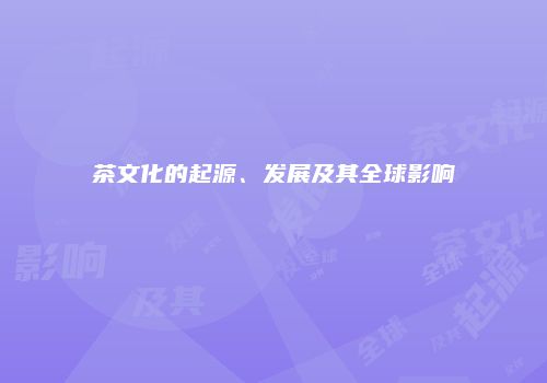 茶文化的起源、发展及其全球影响