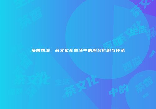 茶香四溢：茶文化在生活中的深刻影响与传承