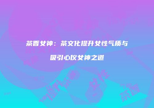 茶香女神：茶文化提升女性气质与吸引心仪女神之道