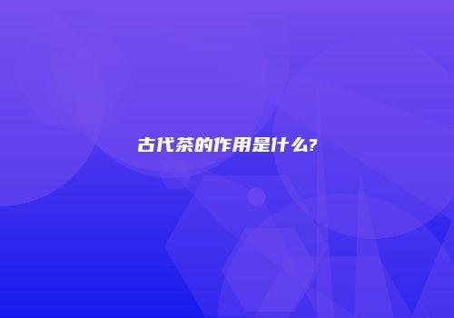 古代茶的作用是什么?