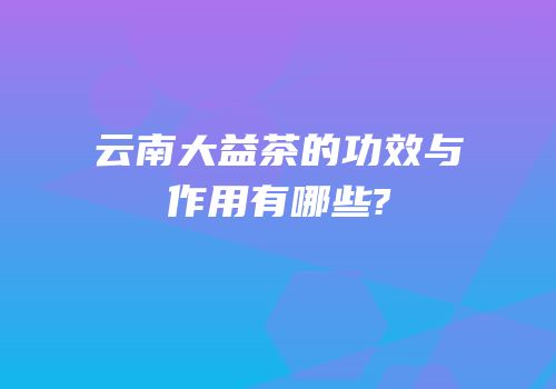 云南大益茶的功效与作用有哪些?