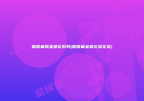 咽喉痛喝金银花好吗(咽喉痛金银花菊花茶)